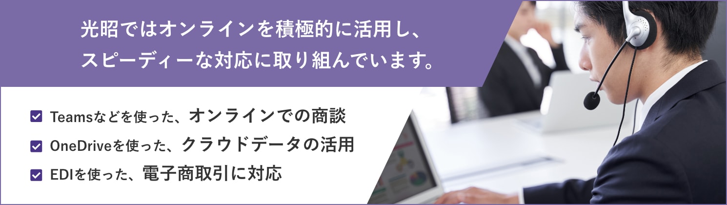 光昭ではオンラインを積極的に活用し、スピーディーな対応に取り組んでいます。